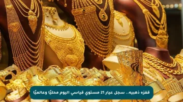 قفزة ذهبية.. سجل عيار 21 مستوى قياسي اليوم محليًا وعالميًا